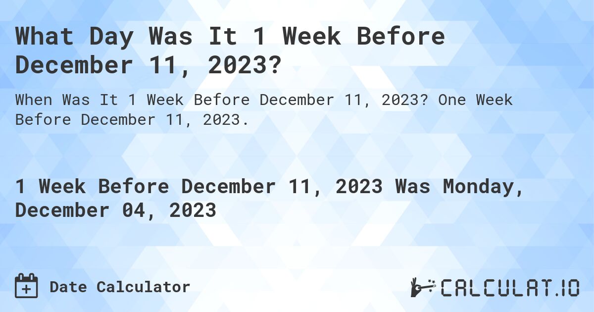What Day Was It 1 Week Before December 11, 2023?. One Week Before December 11, 2023.