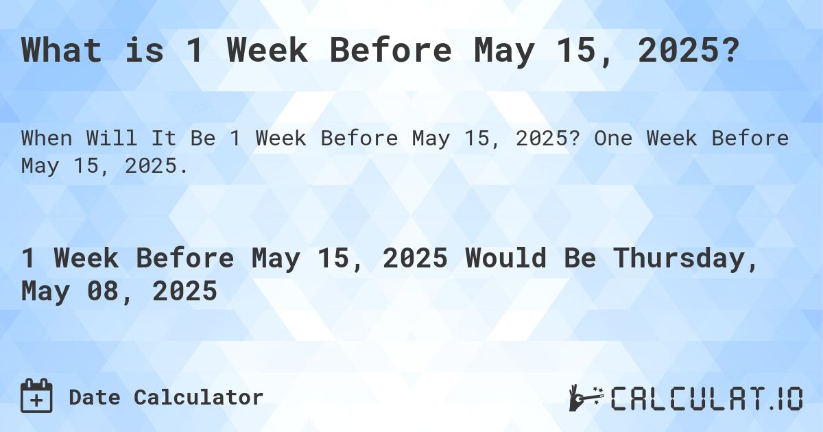 What is 1 Week Before May 15, 2025?. One Week Before May 15, 2025.