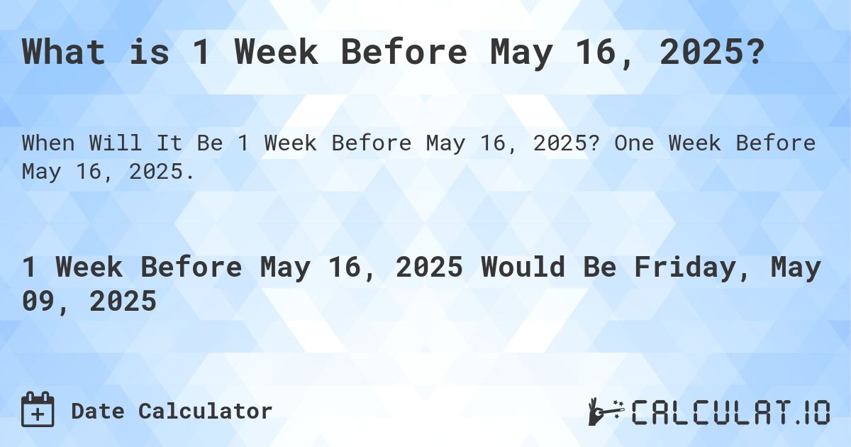 What is 1 Week Before May 16, 2025?. One Week Before May 16, 2025.