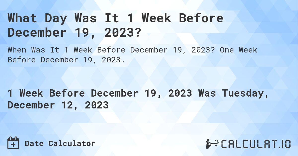 What Day Was It 1 Week Before December 19, 2023?. One Week Before December 19, 2023.