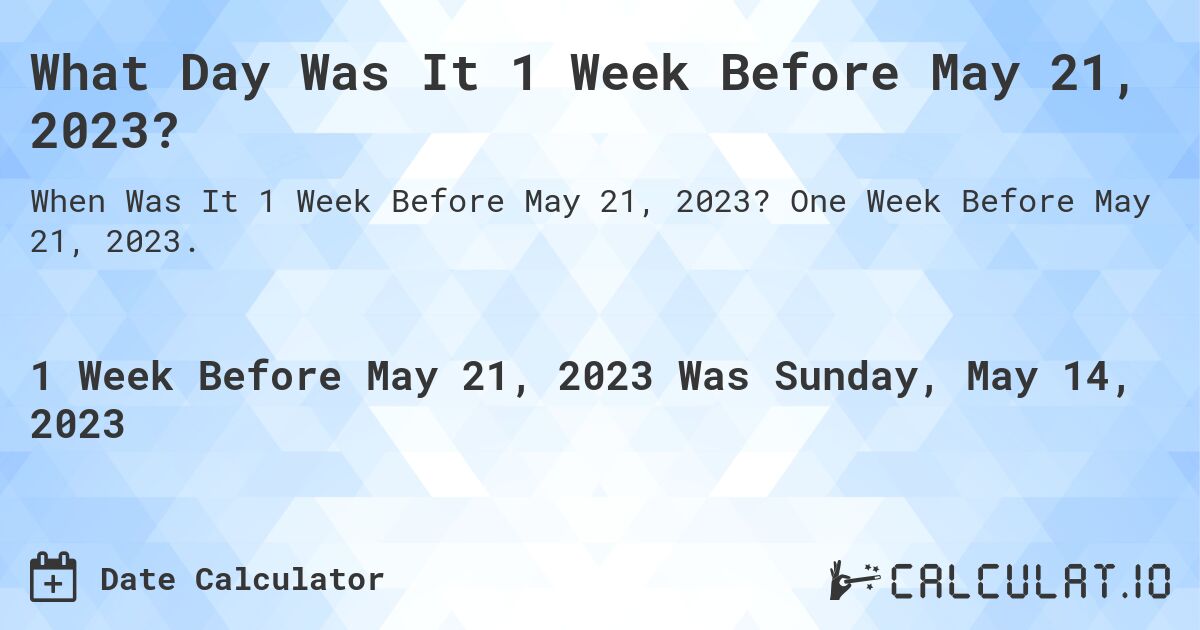 What Day Was It 1 Week Before May 21, 2023?. One Week Before May 21, 2023.