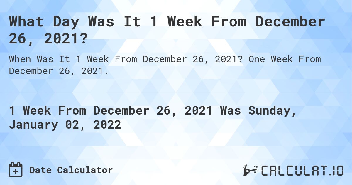 What Day Was It 1 Week From December 26, 2021?. One Week From December 26, 2021.