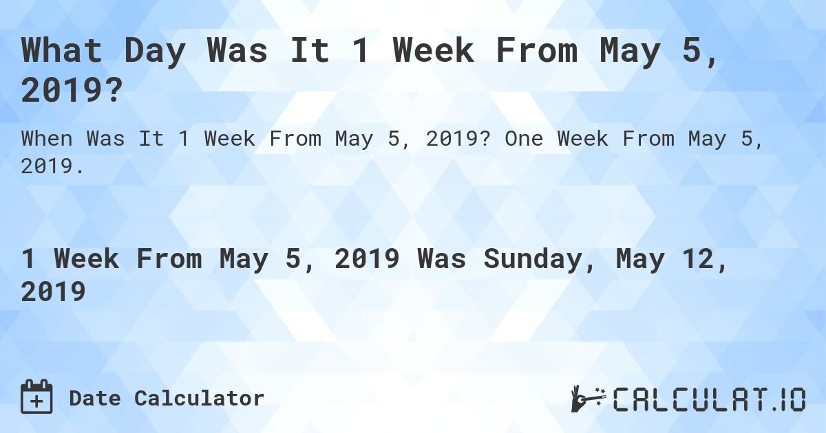 What Day Was It 1 Week From May 5, 2019?. One Week From May 5, 2019.