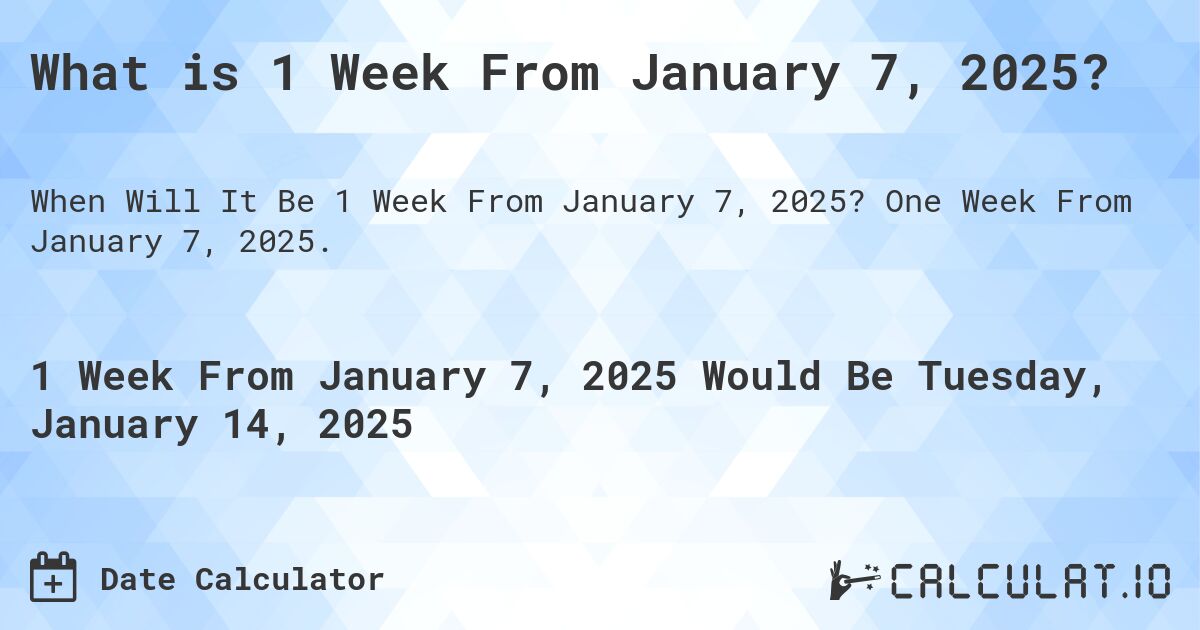 What is 1 Week From January 7, 2025?. One Week From January 7, 2025.