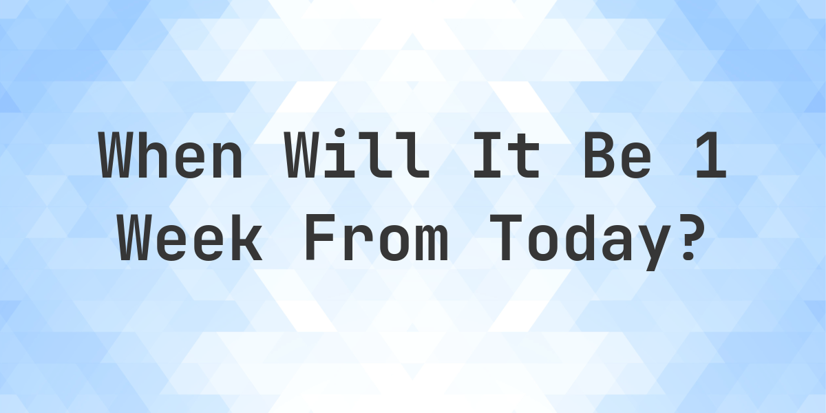 What Date Will It Be 1 Week From Today Calculatio What Date Will It Be 1 Week From Today Calculatio