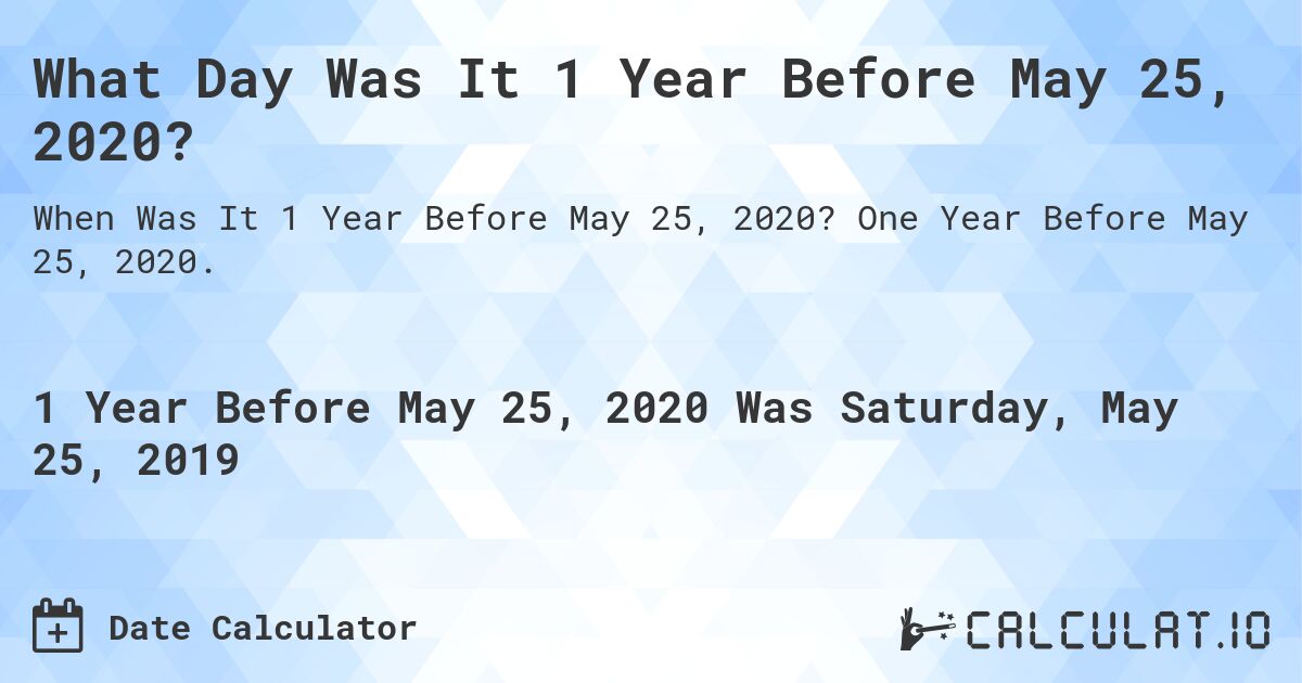 What Day Was It 1 Year Before May 25, 2020?. One Year Before May 25, 2020.