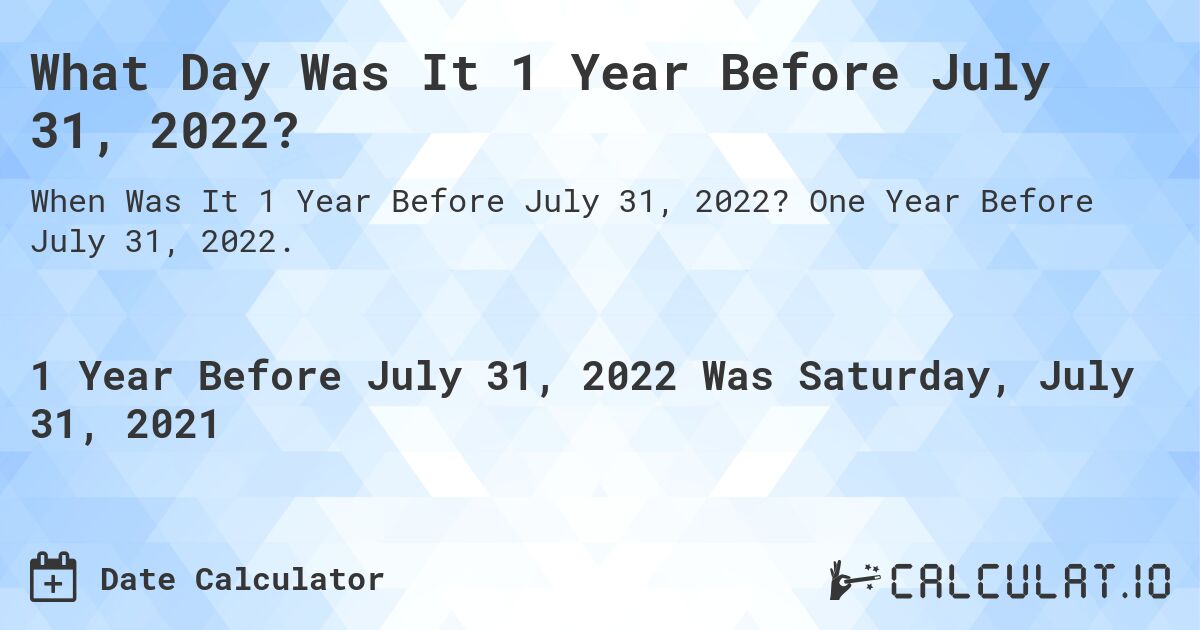 What Day Was It 1 Year Before July 31, 2022?. One Year Before July 31, 2022.