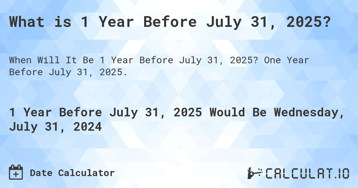 What is 1 Year Before July 31, 2025?. One Year Before July 31, 2025.