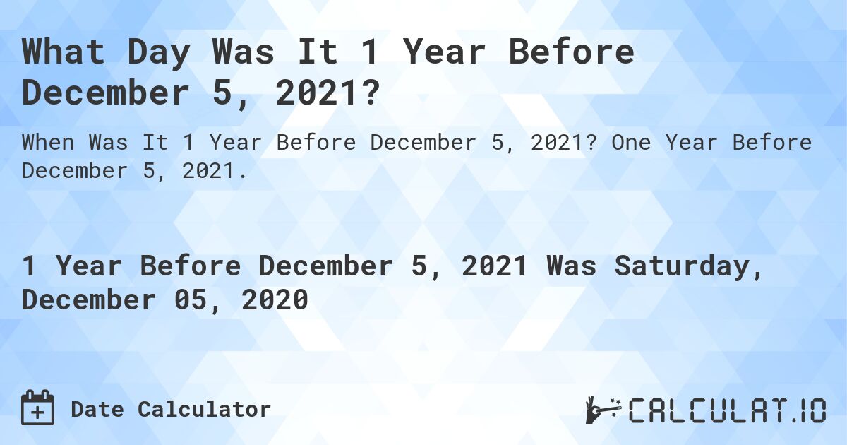 What Day Was It 1 Year Before December 5, 2021?. One Year Before December 5, 2021.