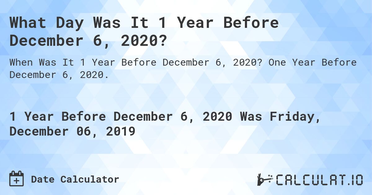 What Day Was It 1 Year Before December 6, 2020?. One Year Before December 6, 2020.