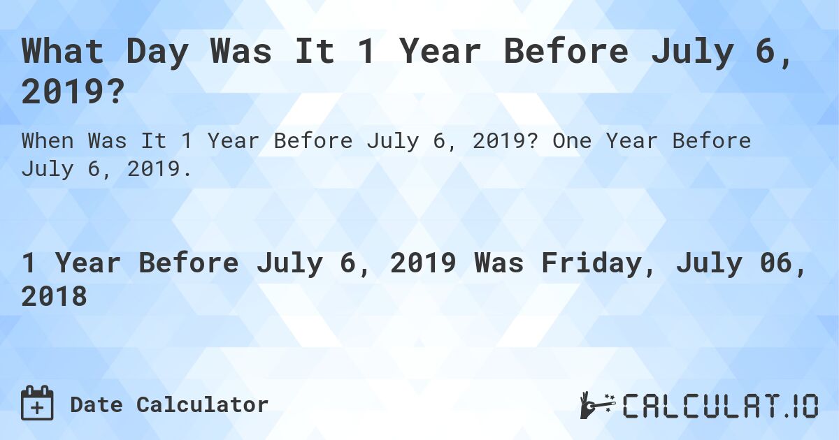 What Day Was It 1 Year Before July 6, 2019?. One Year Before July 6, 2019.