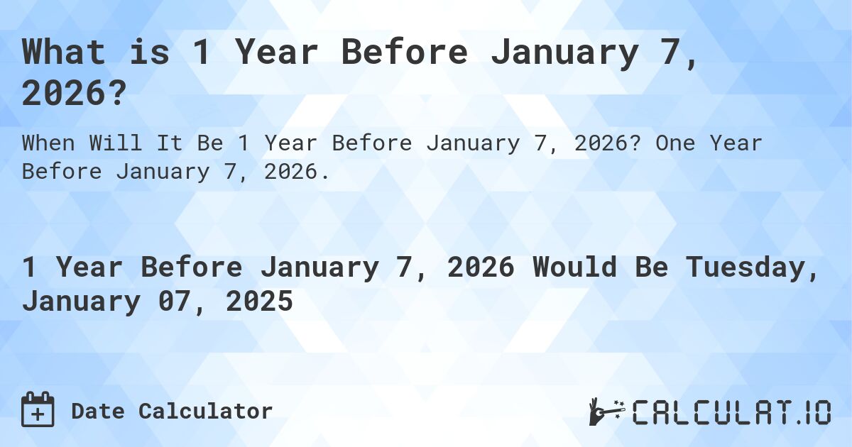What is 1 Year Before January 7, 2026?. One Year Before January 7, 2026.