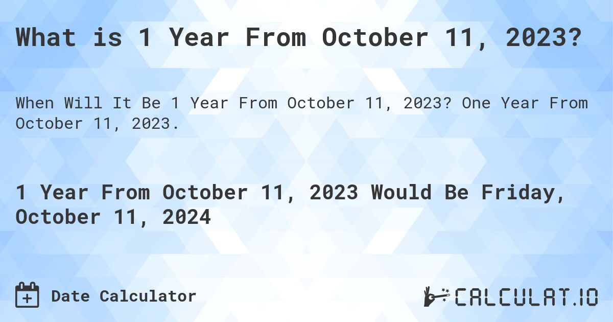 What is 1 Year From October 11, 2023?. One Year From October 11, 2023.