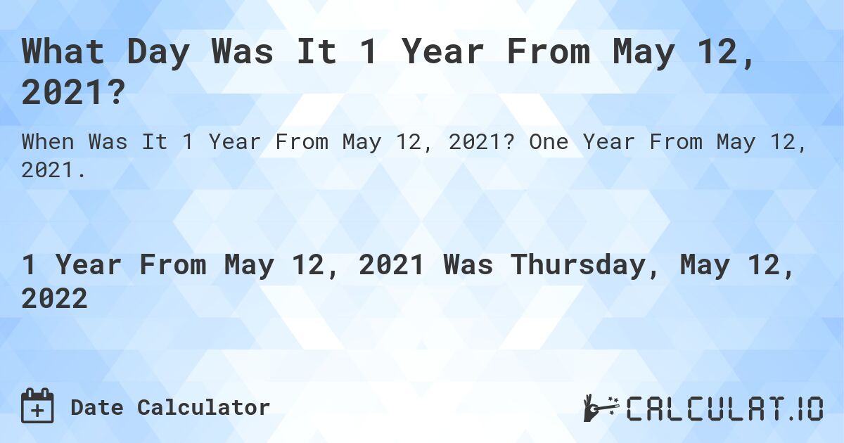 What Day Was It 1 Year From May 12, 2021?. One Year From May 12, 2021.
