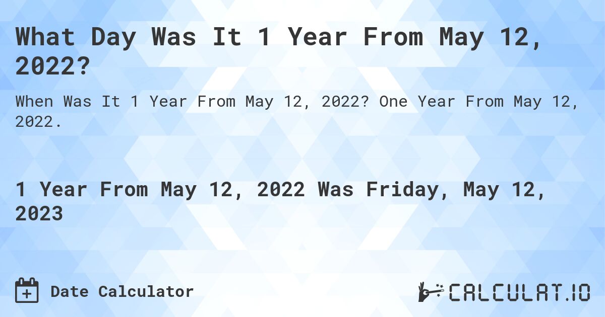 What Day Was It 1 Year From May 12, 2022?. One Year From May 12, 2022.