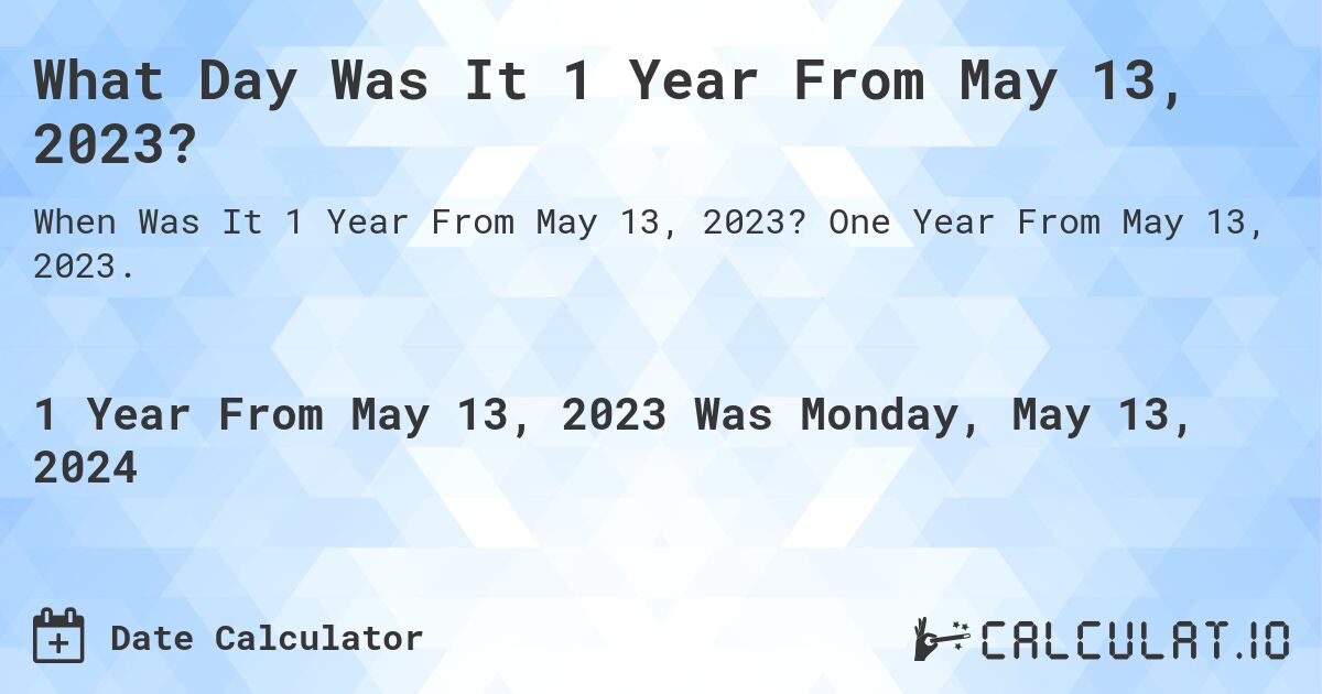What is 1 Year From May 13, 2023?. One Year From May 13, 2023.