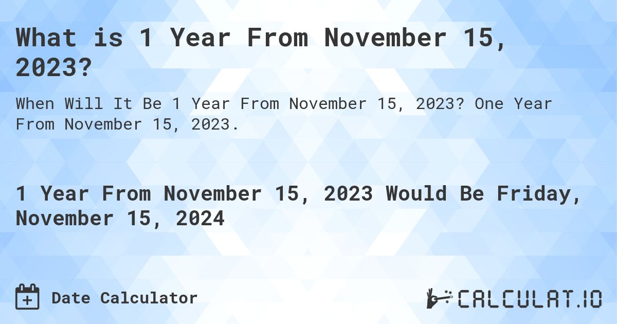 What is 1 Year From November 15, 2023?. One Year From November 15, 2023.
