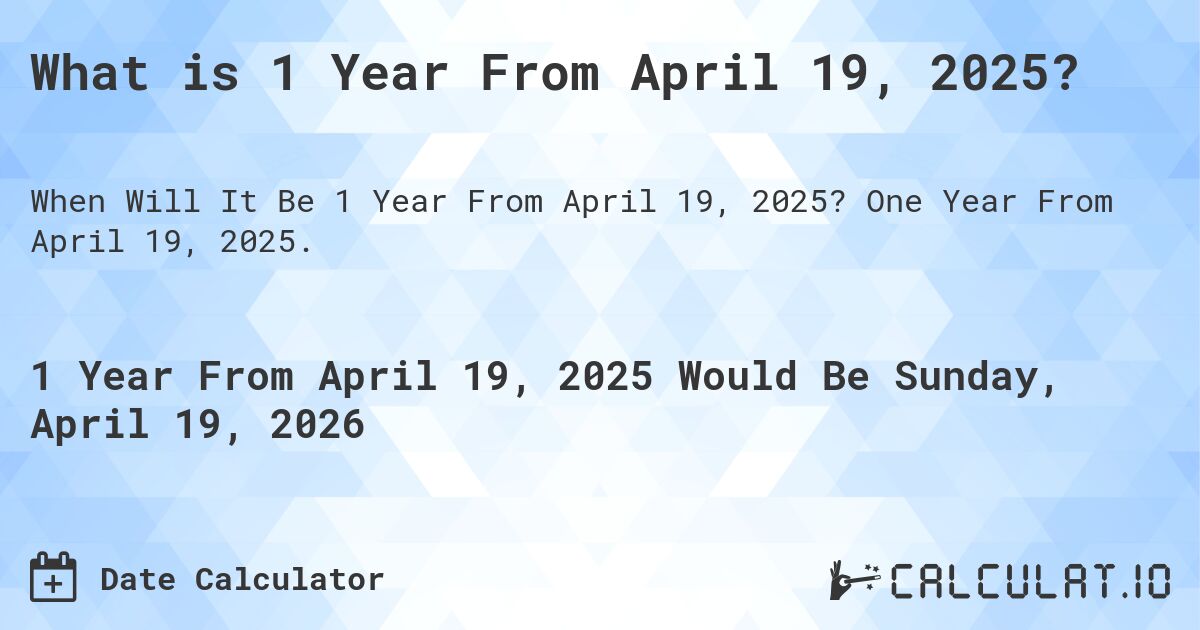 What is 1 Year From April 19, 2025?. One Year From April 19, 2025.