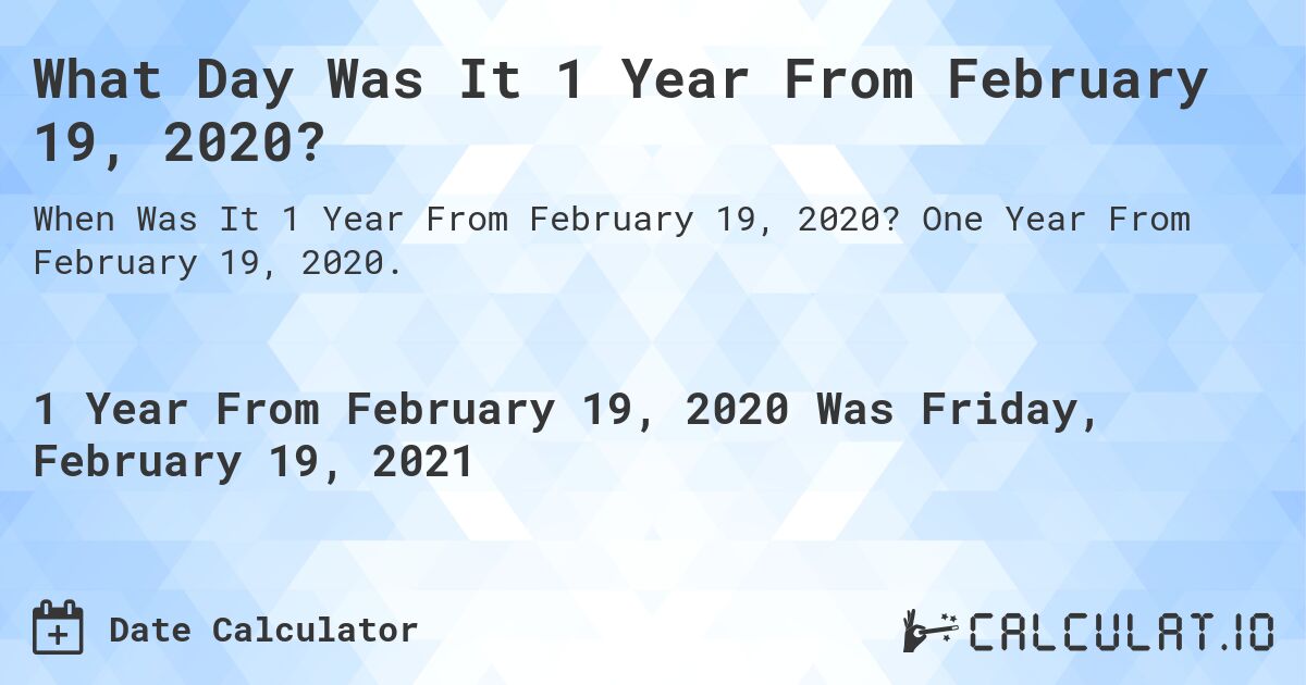 What Day Was It 1 Year From February 19, 2020?. One Year From February 19, 2020.