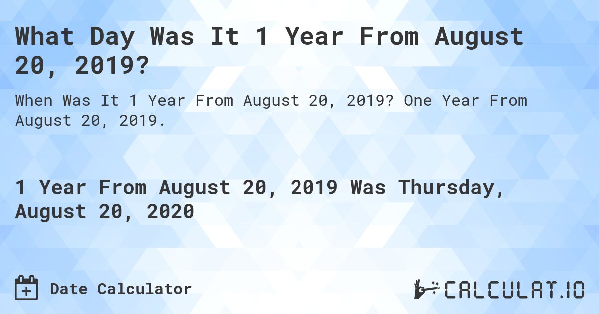 What Day Was It 1 Year From August 20, 2019?. One Year From August 20, 2019.