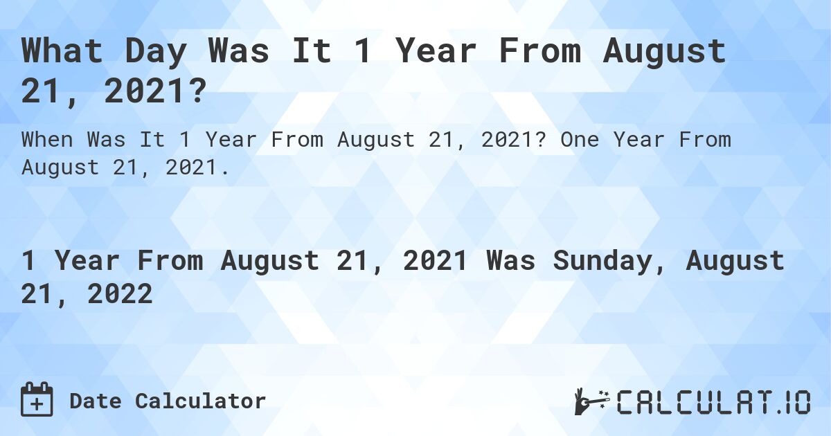 What Day Was It 1 Year From August 21, 2021?. One Year From August 21, 2021.