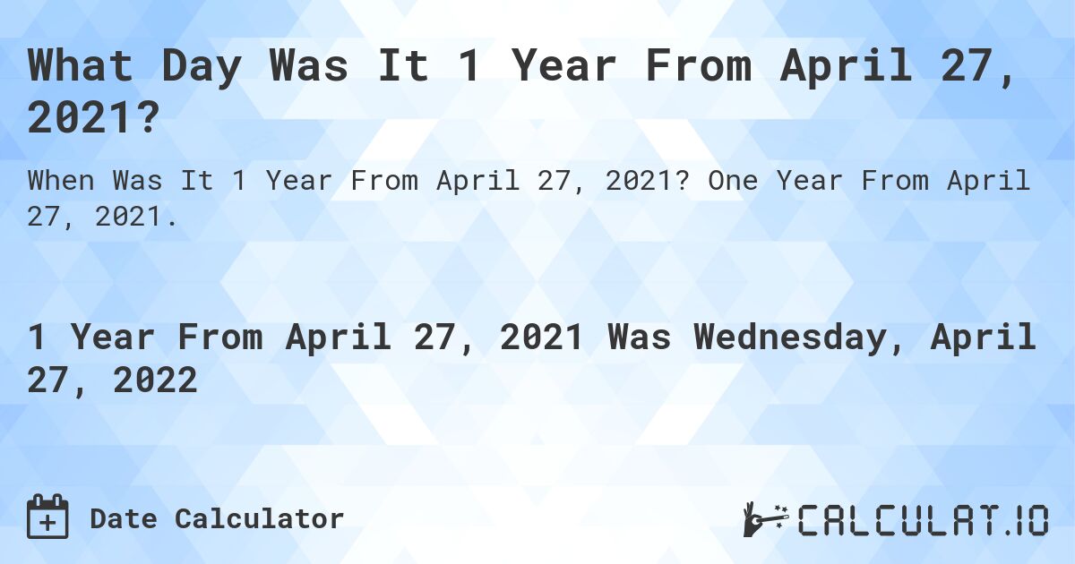 What Day Was It 1 Year From April 27, 2021?. One Year From April 27, 2021.