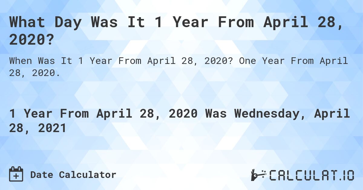 What Day Was It 1 Year From April 28, 2020?. One Year From April 28, 2020.