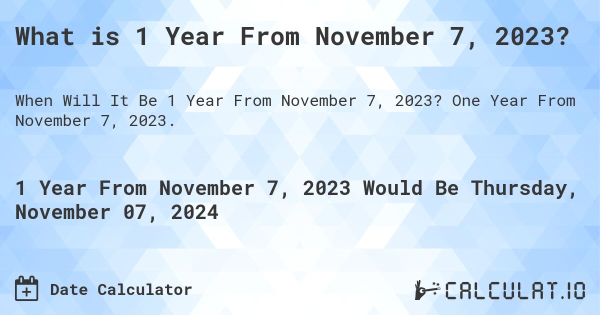 What is 1 Year From November 7, 2023?. One Year From November 7, 2023.