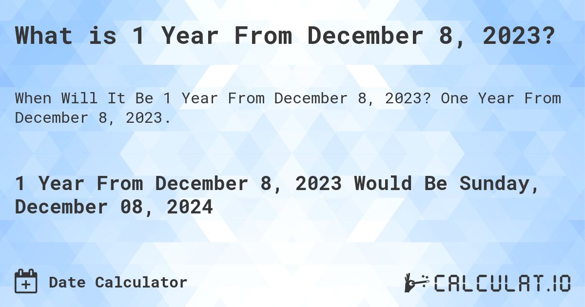 What is 1 Year From December 8, 2023?. One Year From December 8, 2023.