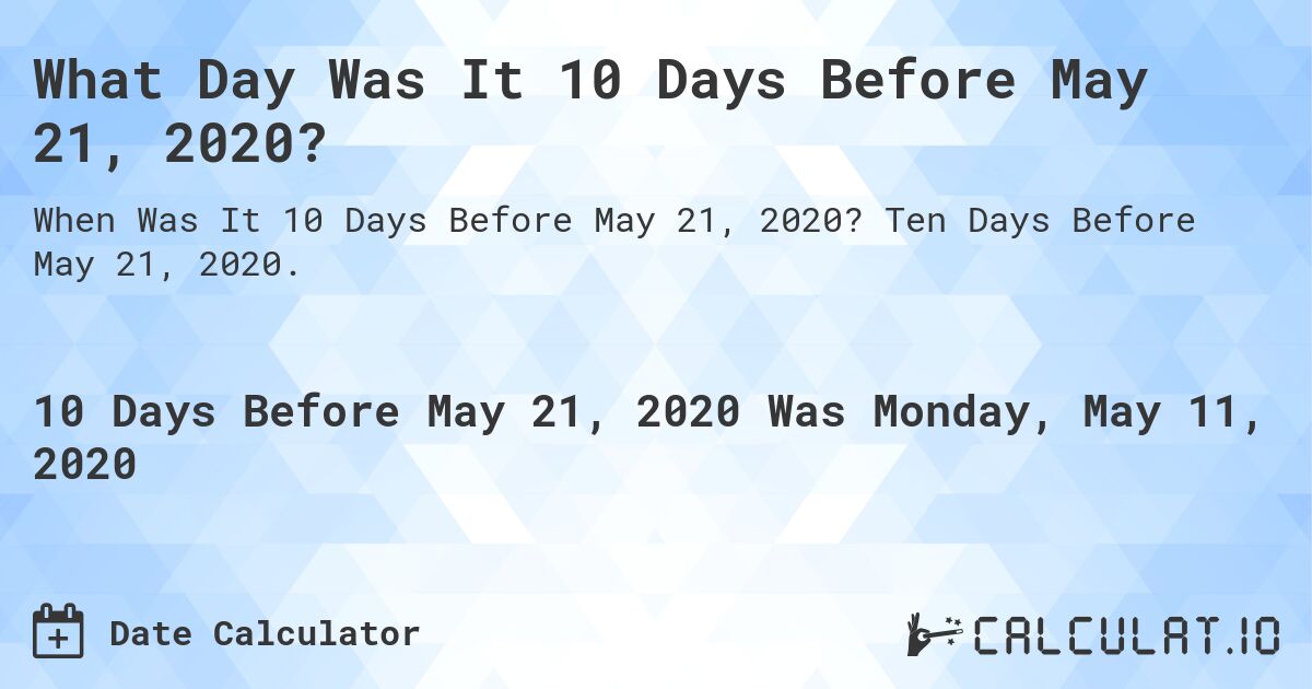 What Day Was It 10 Days Before May 21, 2020?. Ten Days Before May 21, 2020.