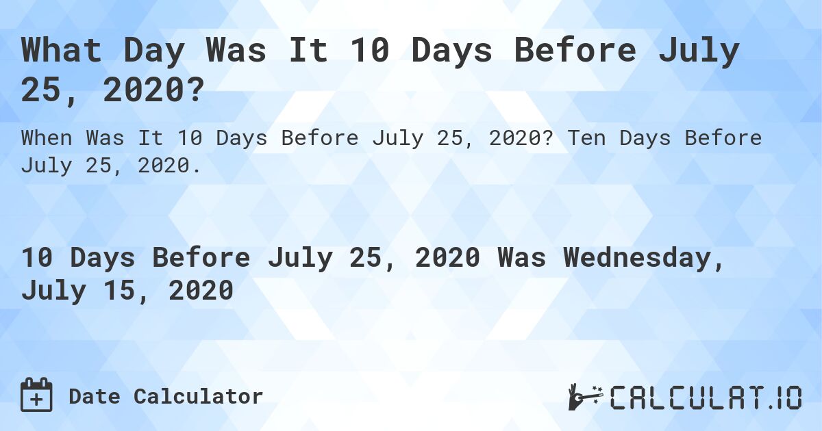 What Day Was It 10 Days Before July 25, 2020?. Ten Days Before July 25, 2020.