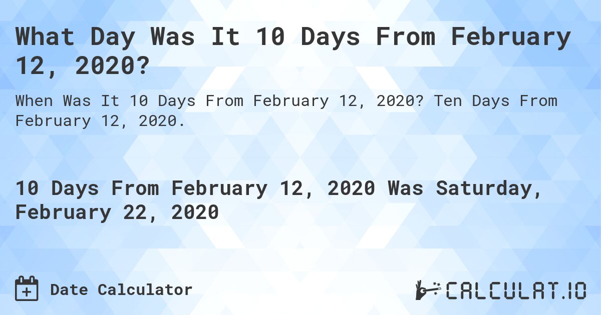 What Day Was It 10 Days From February 12, 2020?. Ten Days From February 12, 2020.