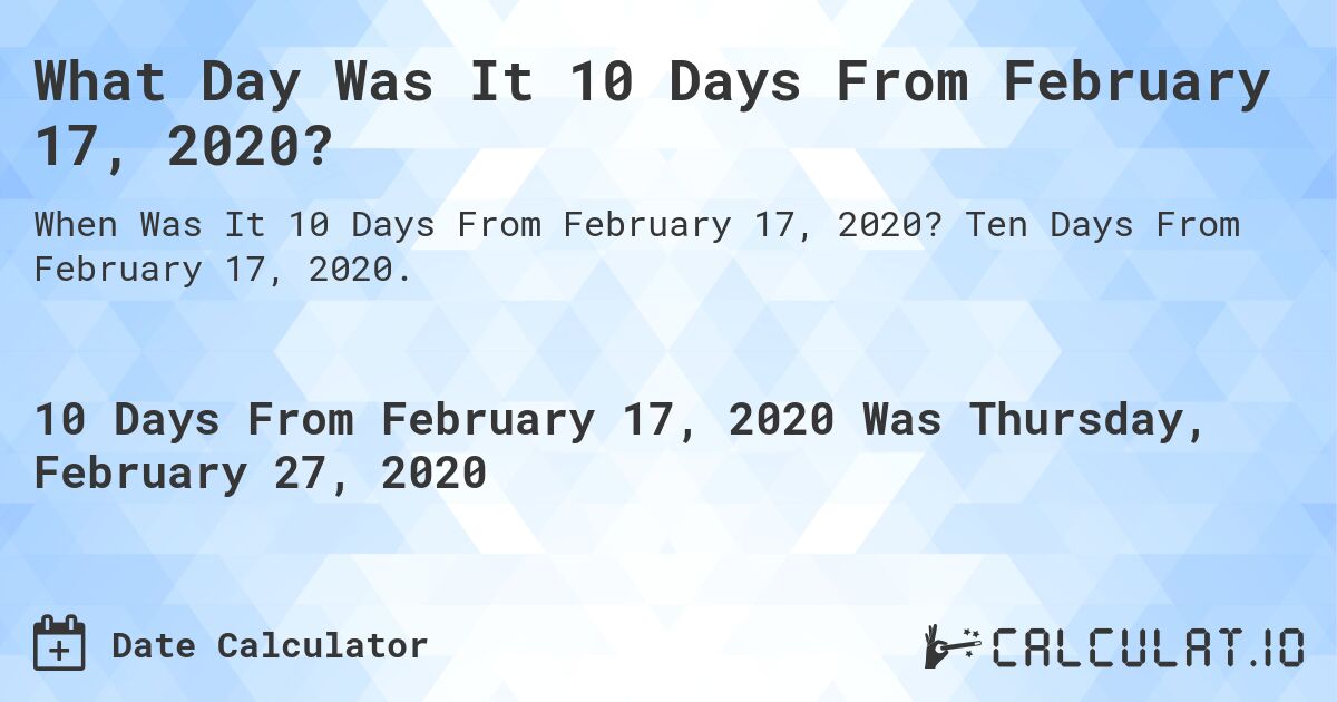 What Day Was It 10 Days From February 17, 2020?. Ten Days From February 17, 2020.