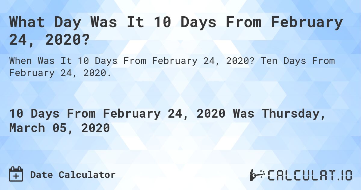 What Day Was It 10 Days From February 24, 2020?. Ten Days From February 24, 2020.