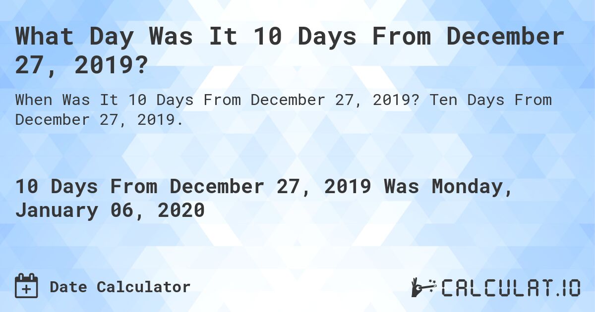 What Day Was It 10 Days From December 27, 2019?. Ten Days From December 27, 2019.