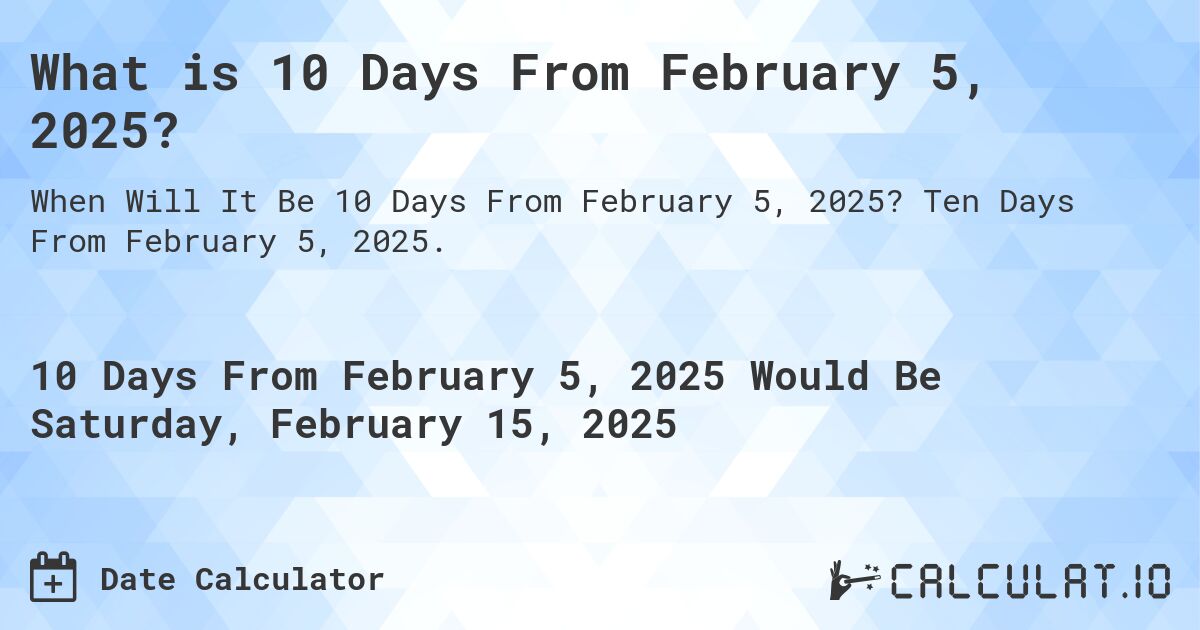 What is 10 Days From February 5, 2025?. Ten Days From February 5, 2025.