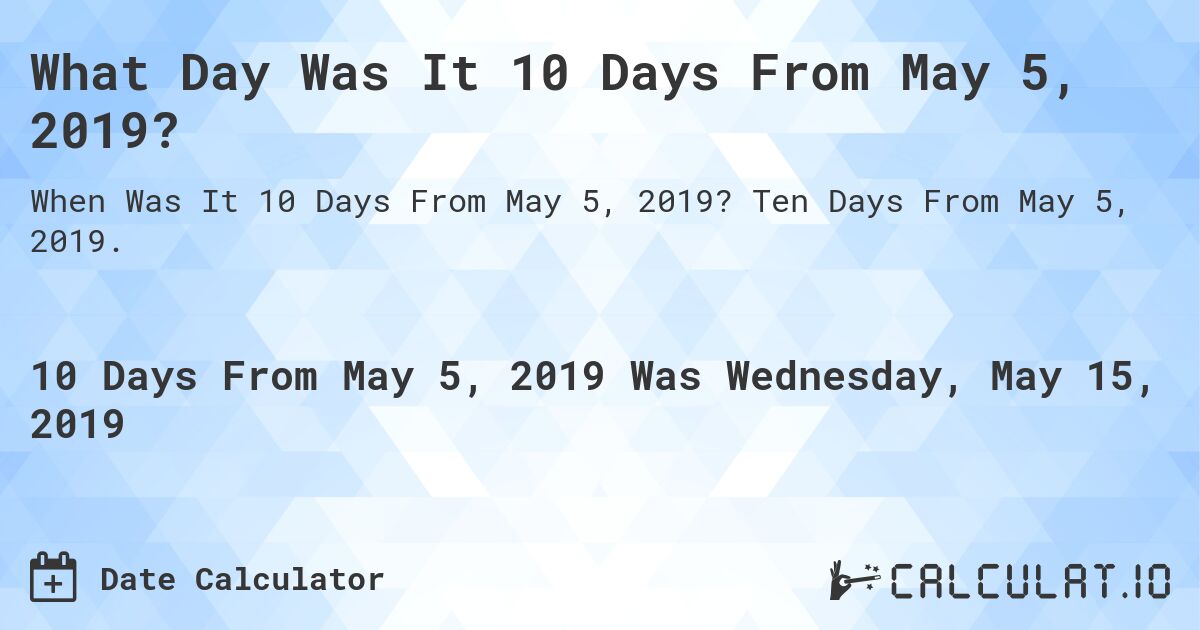 What Day Was It 10 Days From May 5, 2019?. Ten Days From May 5, 2019.