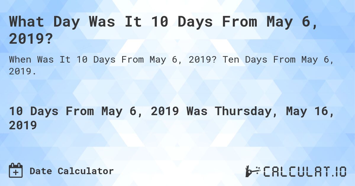 What Day Was It 10 Days From May 6, 2019?. Ten Days From May 6, 2019.
