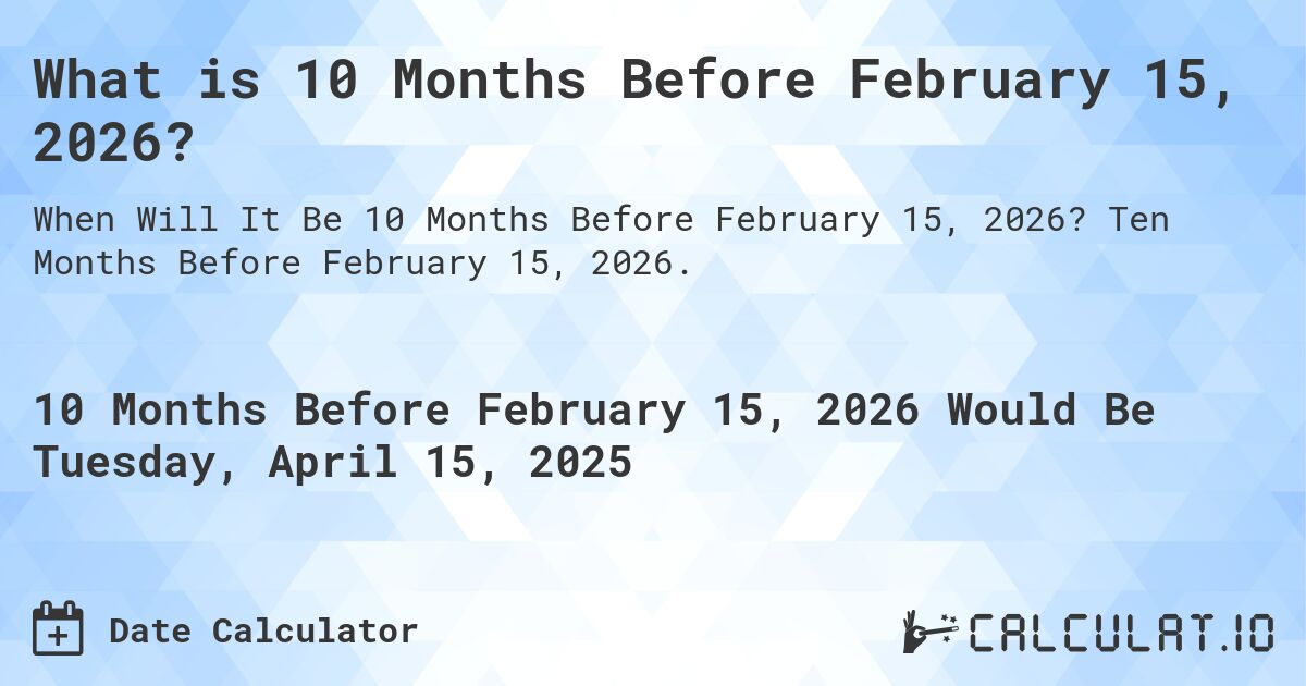 What is 10 Months Before February 15, 2026?. Ten Months Before February 15, 2026.