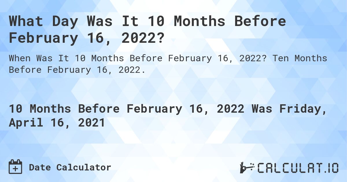 What Day Was It 10 Months Before February 16, 2022?. Ten Months Before February 16, 2022.