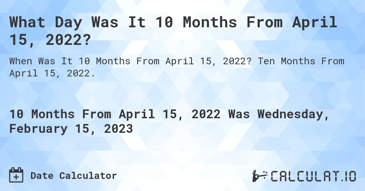 What Day Was It 10 Months From April 15, 2022?. Ten Months From April 15, 2022.