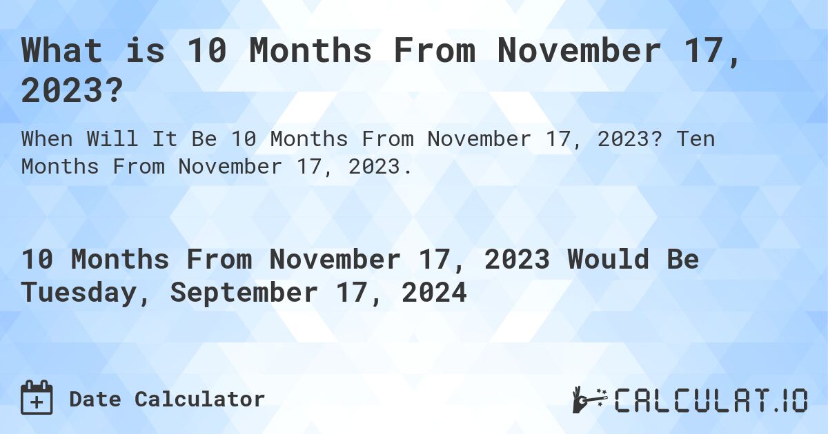 What is 10 Months From November 17, 2023?. Ten Months From November 17, 2023.