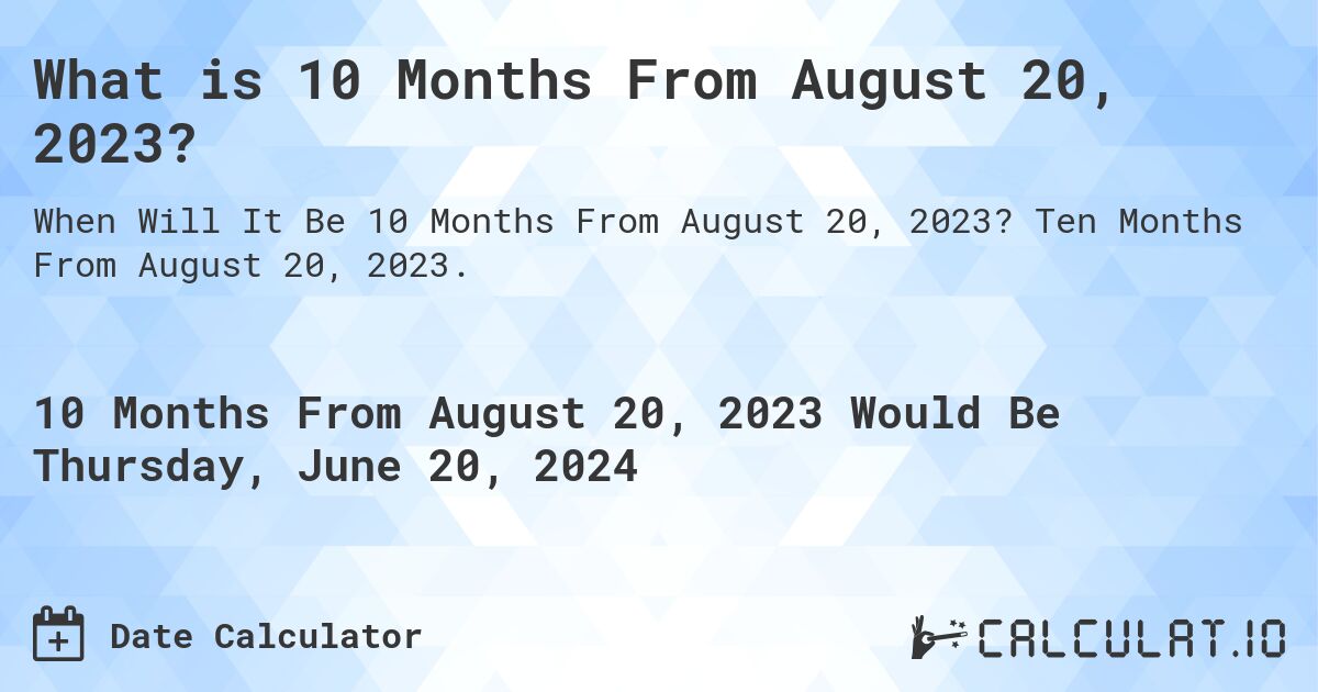 What is 10 Months From August 20, 2023?. Ten Months From August 20, 2023.