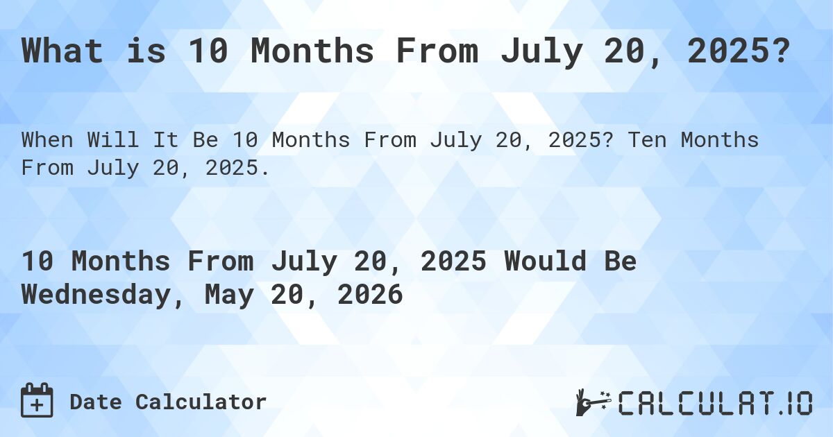 What is 10 Months From July 20, 2025?. Ten Months From July 20, 2025.