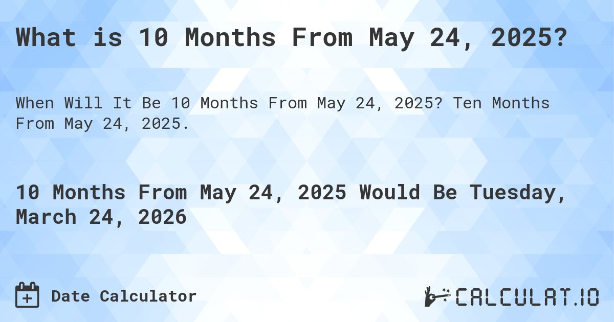 What is 10 Months From May 24, 2025?. Ten Months From May 24, 2025.