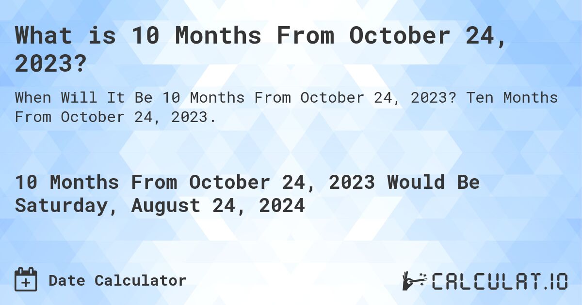 What is 10 Months From October 24, 2023?. Ten Months From October 24, 2023.