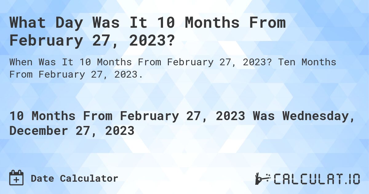 What Day Was It 10 Months From February 27, 2023?. Ten Months From February 27, 2023.
