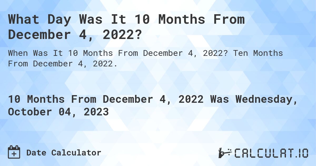 What Day Was It 10 Months From December 4, 2022?. Ten Months From December 4, 2022.