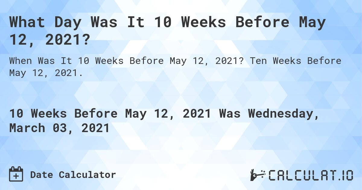 What Day Was It 10 Weeks Before May 12, 2021?. Ten Weeks Before May 12, 2021.