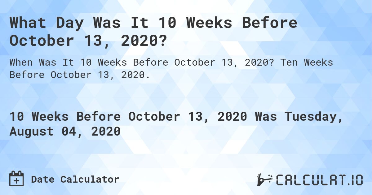 What Day Was It 10 Weeks Before October 13, 2020?. Ten Weeks Before October 13, 2020.